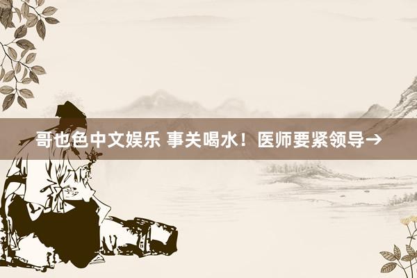 哥也色中文娱乐 事关喝水！医师要紧领导→