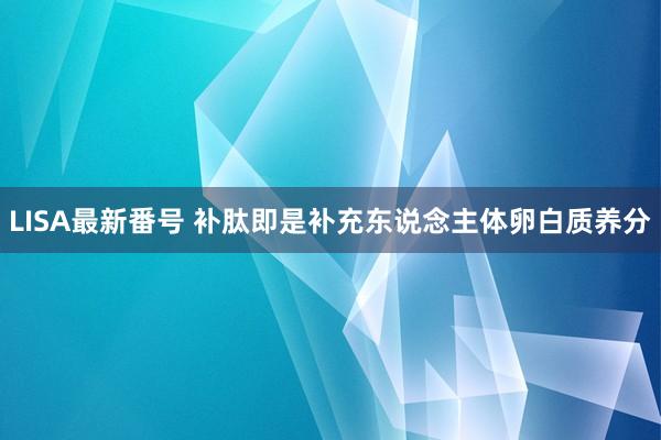 LISA最新番号 补肽即是补充东说念主体卵白质养分