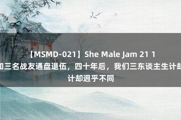 【MSMD-021】She Male Jam 21 1984年我和三名战友通盘退伍，四十年后，我们三东谈主生计却迥乎不同