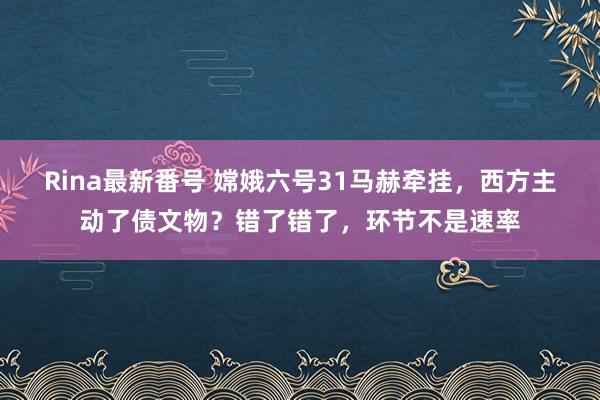 Rina最新番号 嫦娥六号31马赫牵挂，西方主动了债文物？错了错了，环节不是速率