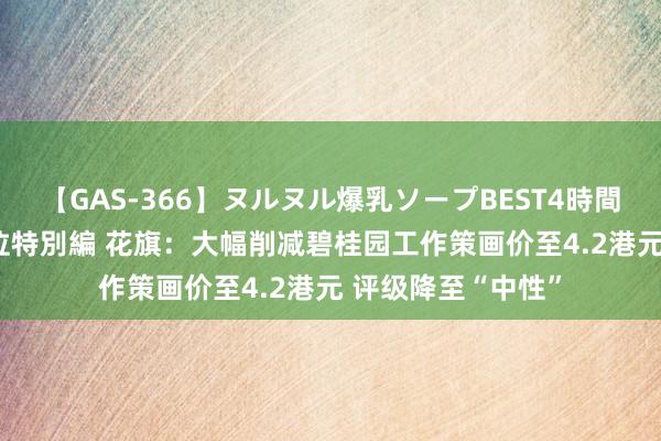 【GAS-366】ヌルヌル爆乳ソープBEST4時間 マットSEX騎乗位特別編 花旗：大幅削减碧桂园工作策画价至4.2港元 评级降至“中性”