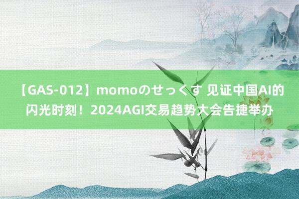 【GAS-012】momoのせっくす 见证中国AI的闪光时刻！2024AGI交易趋势大会告捷举办