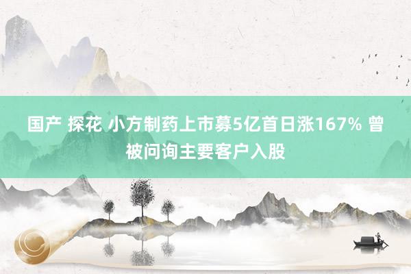 国产 探花 小方制药上市募5亿首日涨167% 曾被问询主要客户入股