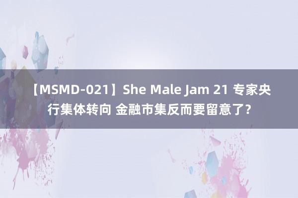 【MSMD-021】She Male Jam 21 专家央行集体转向 金融市集反而要留意了？