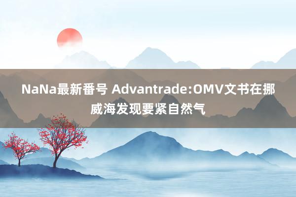 NaNa最新番号 Advantrade:OMV文书在挪威海发现要紧自然气