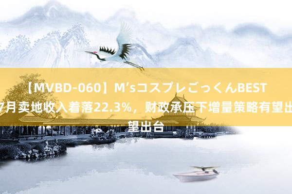 【MVBD-060】M’sコスプレごっくんBEST 1-7月卖地收入着落22.3%，财政承压下增量策略有望出台