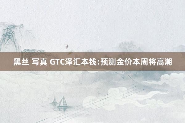 黑丝 写真 GTC泽汇本钱:预测金价本周将高潮