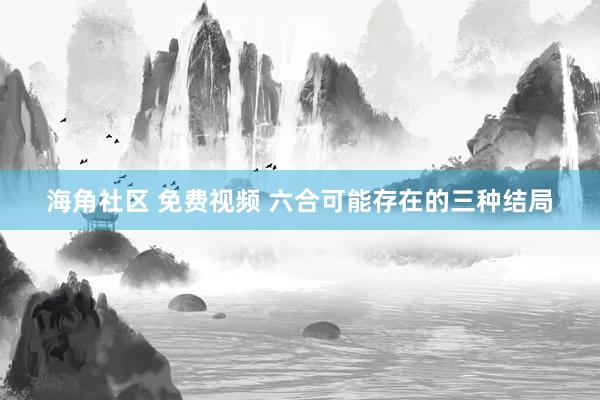 海角社区 免费视频 六合可能存在的三种结局