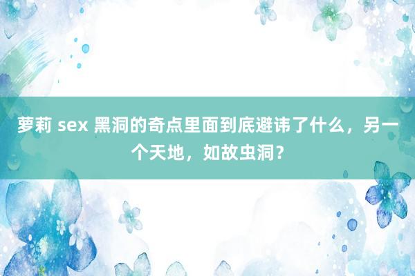 萝莉 sex 黑洞的奇点里面到底避讳了什么，另一个天地，如故虫洞？