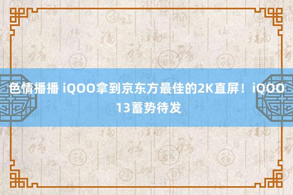 色情播播 iQOO拿到京东方最佳的2K直屏！iQOO 13蓄势待发