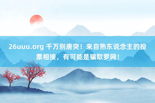 26uuu.org 千万别唐突！来自熟东说念主的投票相接，有可能是骗取罗网！