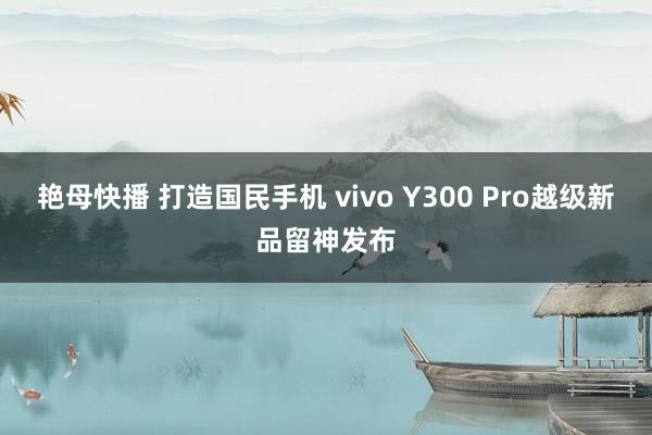 艳母快播 打造国民手机 vivo Y300 Pro越级新品留神发布