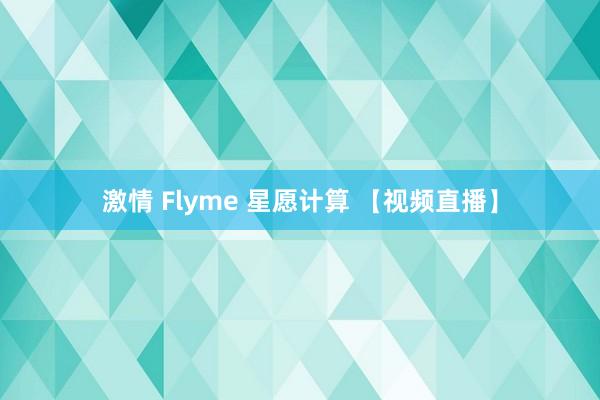 激情 Flyme 星愿计算 【视频直播】