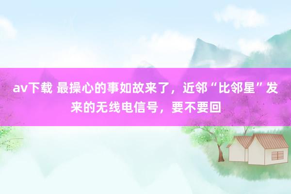 av下载 最操心的事如故来了，近邻“比邻星”发来的无线电信号，要不要回