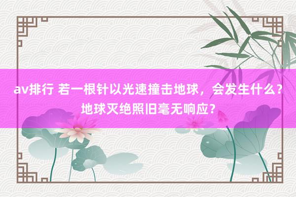 av排行 若一根针以光速撞击地球，会发生什么？地球灭绝照旧毫无响应？