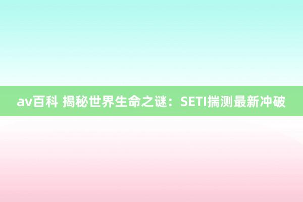 av百科 揭秘世界生命之谜：SETI揣测最新冲破