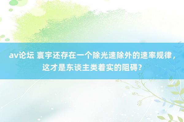 av论坛 寰宇还存在一个除光速除外的速率规律，这才是东谈主类着实的阻碍？