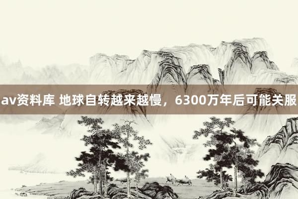 av资料库 地球自转越来越慢，6300万年后可能关服