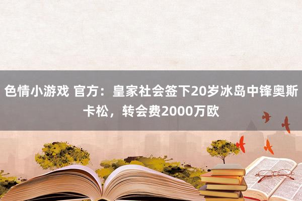 色情小游戏 官方：皇家社会签下20岁冰岛中锋奥斯卡松，转会费2000万欧