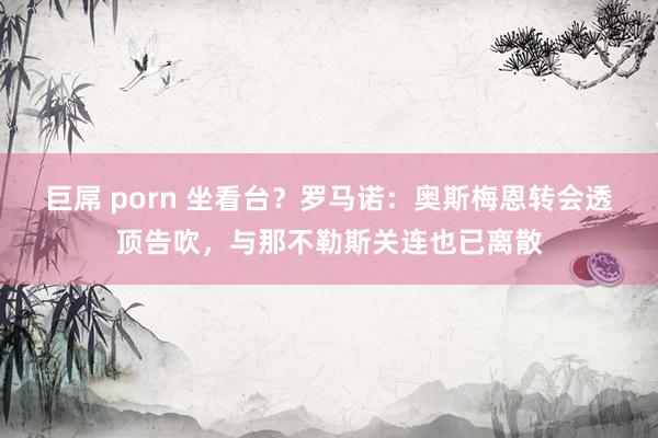 巨屌 porn 坐看台？罗马诺：奥斯梅恩转会透顶告吹，与那不勒斯关连也已离散