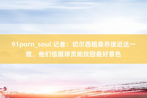 91porn_soul 记者：切尔西租桑乔接近达一致，他们信服球员能找回最好景色