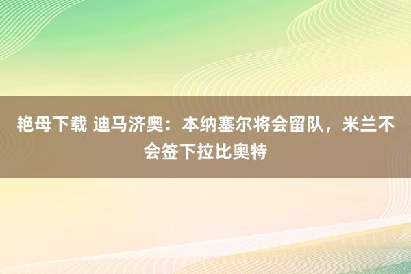 艳母下载 迪马济奥：本纳塞尔将会留队，米兰不会签下拉比奥特