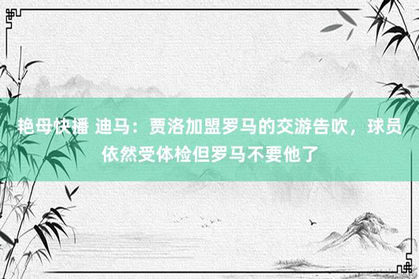 艳母快播 迪马：贾洛加盟罗马的交游告吹，球员依然受体检但罗马不要他了