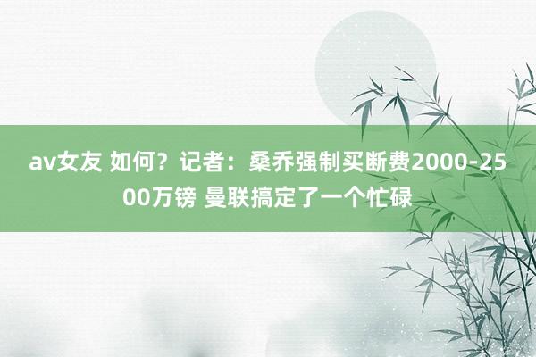 av女友 如何？记者：桑乔强制买断费2000-2500万镑 曼联搞定了一个忙碌