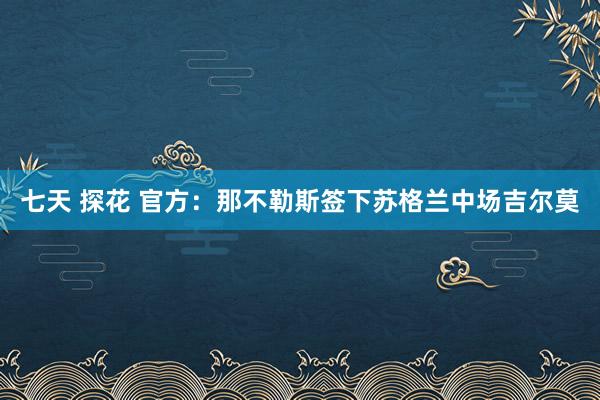 七天 探花 官方：那不勒斯签下苏格兰中场吉尔莫