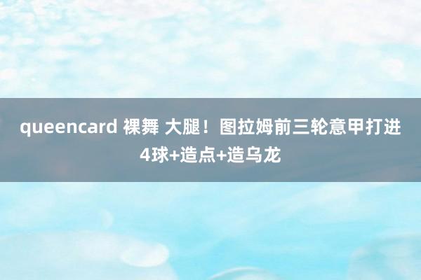 queencard 裸舞 大腿！图拉姆前三轮意甲打进4球+造点+造乌龙