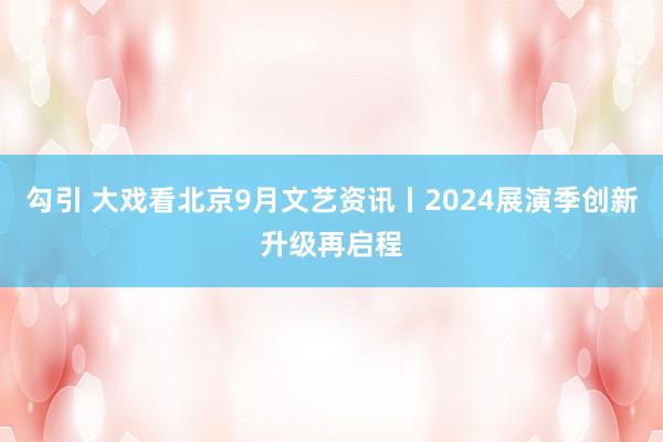 勾引 大戏看北京9月文艺资讯丨2024展演季创新升级再启程