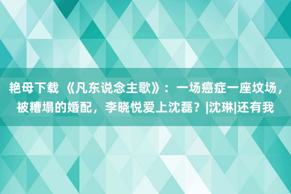 艳母下载 《凡东说念主歌》：一场癌症一座坟场，被糟塌的婚配，李晓悦爱上沈磊？|沈琳|还有我