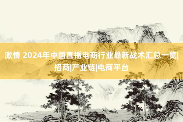 激情 2024年中国直播电商行业最新战术汇总一览|招商|产业链|电商平台