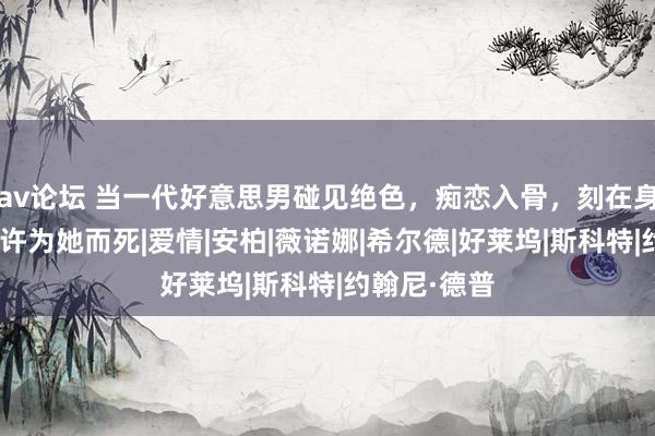 av论坛 当一代好意思男碰见绝色，痴恋入骨，刻在身体上，“应许为她而死|爱情|安柏|薇诺娜|希尔德|好莱坞|斯科特|约翰尼·德普