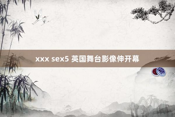 xxx sex5 英国舞台影像伸开幕