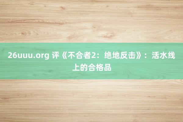 26uuu.org 评《不合者2：绝地反击》：活水线上的合格品