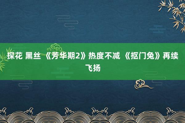 探花 黑丝 《芳华期2》热度不减 《抠门兔》再续飞扬