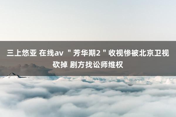 三上悠亚 在线av ＂芳华期2＂收视惨被北京卫视砍掉 剧方找讼师维权