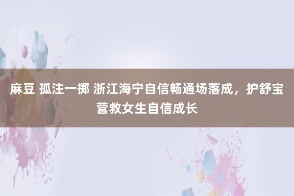 麻豆 孤注一掷 浙江海宁自信畅通场落成，护舒宝营救女生自信成长