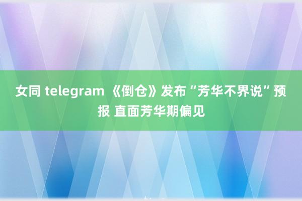 女同 telegram 《倒仓》发布“芳华不界说”预报 直面芳华期偏见