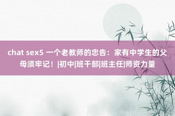 chat sex5 一个老教师的忠告：家有中学生的父母须牢记！|初中|班干部|班主任|师资力量