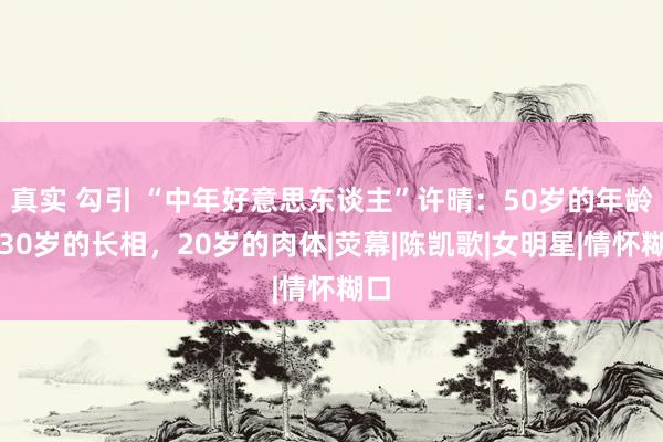 真实 勾引 “中年好意思东谈主”许晴：50岁的年龄，30岁的长相，20岁的肉体|荧幕|陈凯歌|女明星|情怀糊口