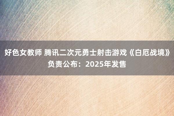 好色女教师 腾讯二次元勇士射击游戏《白厄战境》负责公布：2025年发售