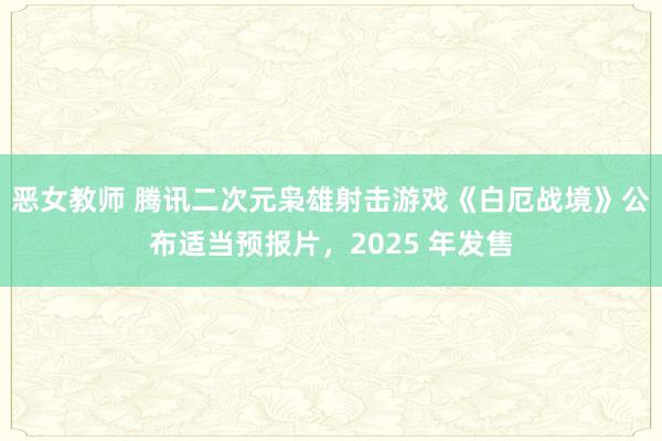 恶女教师 腾讯二次元枭雄射击游戏《白厄战境》公布适当预报片，2025 年发售