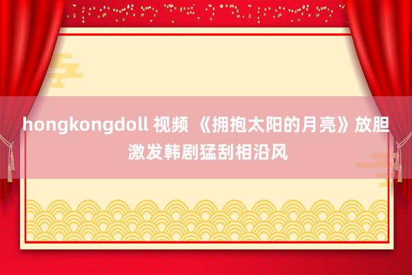 hongkongdoll 视频 《拥抱太阳的月亮》放胆 激发韩剧猛刮相沿风