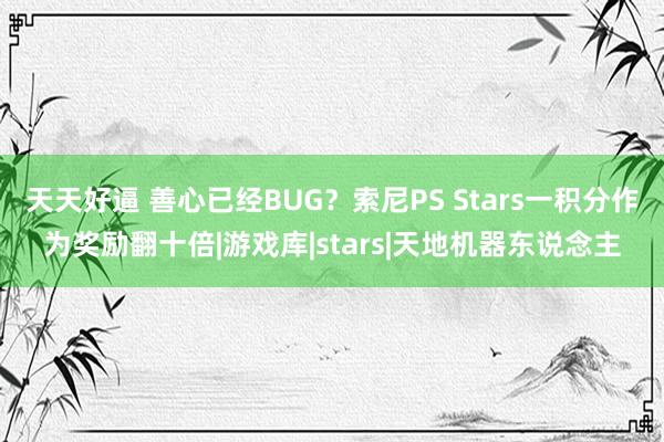 天天好逼 善心已经BUG？索尼PS Stars一积分作为奖励翻十倍|游戏库|stars|天地机器东说念主