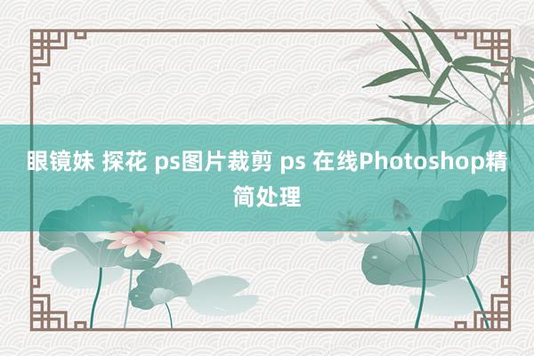 眼镜妹 探花 ps图片裁剪 ps 在线Photoshop精简处理