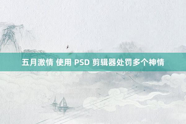 五月激情 使用 PSD 剪辑器处罚多个神情