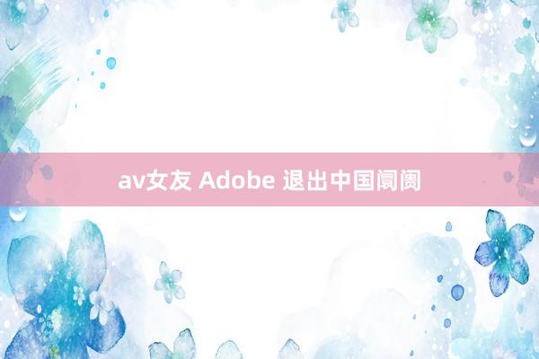 av女友 Adobe 退出中国阛阓