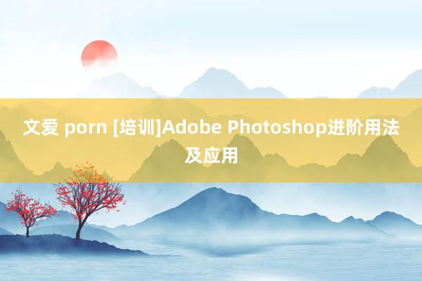 文爱 porn [培训]Adobe Photoshop进阶用法及应用